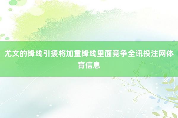 尤文的锋线引援将加重锋线里面竞争全讯投注网体育信息