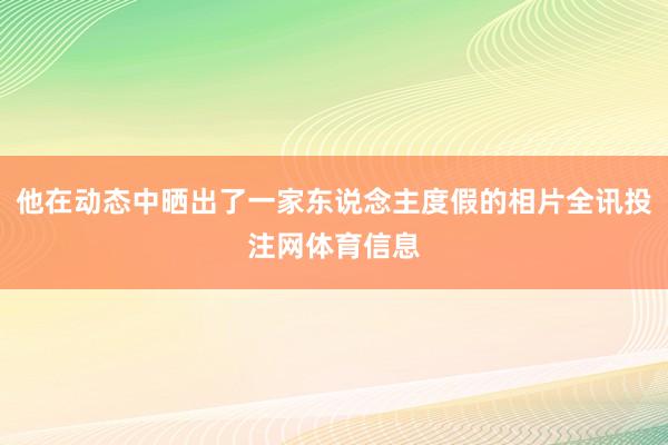 他在动态中晒出了一家东说念主度假的相片全讯投注网体育信息