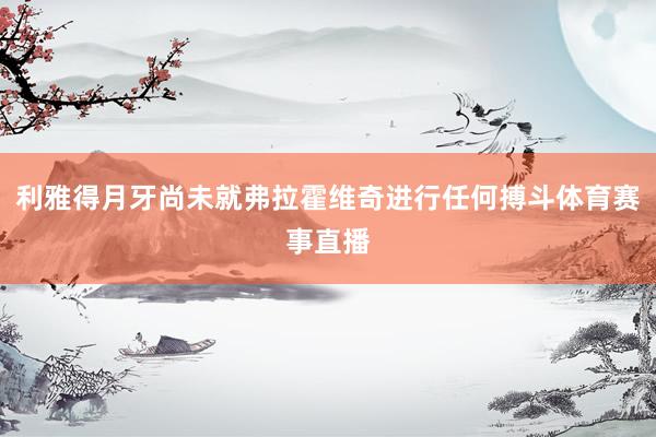 利雅得月牙尚未就弗拉霍维奇进行任何搏斗体育赛事直播
