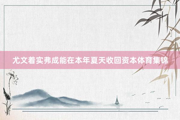 尤文着实弗成能在本年夏天收回资本体育集锦