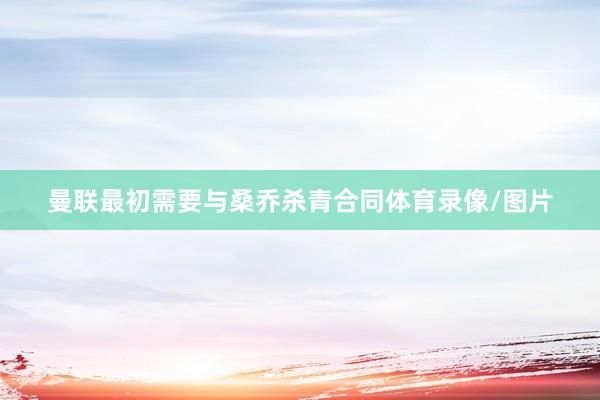 曼联最初需要与桑乔杀青合同体育录像/图片