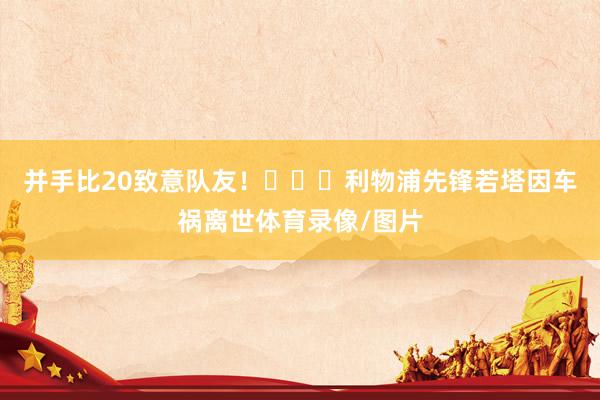 并手比20致意队友！			利物浦先锋若塔因车祸离世体育录像/图片