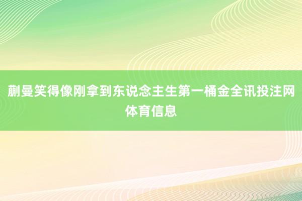 蒯曼笑得像刚拿到东说念主生第一桶金全讯投注网体育信息