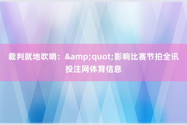 裁判就地吹哨：&quot;影响比赛节拍全讯投注网体育信息