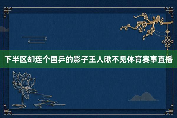 下半区却连个国乒的影子王人瞅不见体育赛事直播