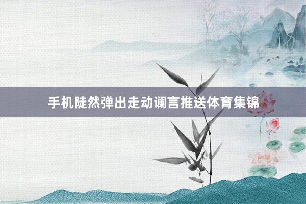 手机陡然弹出走动谰言推送体育集锦