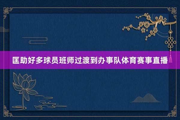 匡助好多球员班师过渡到办事队体育赛事直播