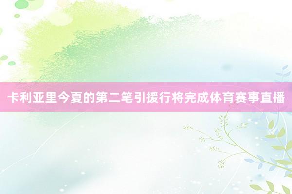 卡利亚里今夏的第二笔引援行将完成体育赛事直播