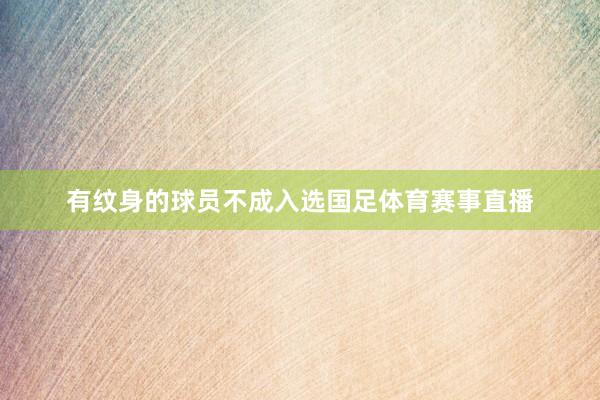 有纹身的球员不成入选国足体育赛事直播