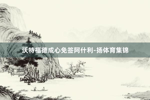 沃特福德成心免签阿什利-扬体育集锦