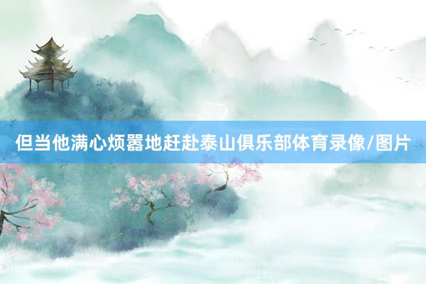 但当他满心烦嚣地赶赴泰山俱乐部体育录像/图片
