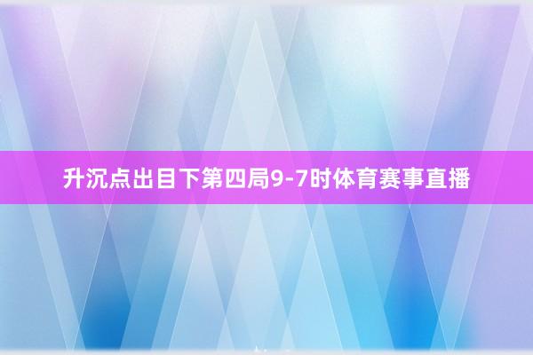 升沉点出目下第四局9-7时体育赛事直播
