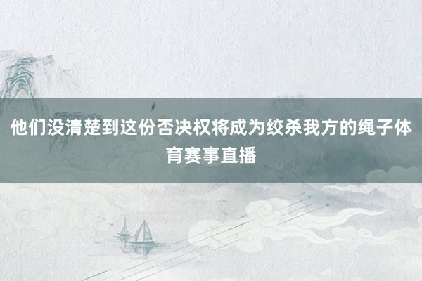 他们没清楚到这份否决权将成为绞杀我方的绳子体育赛事直播