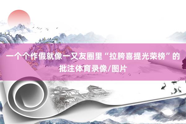 一个个作假就像一又友圈里“拉胯喜提光荣榜”的批注体育录像/图片