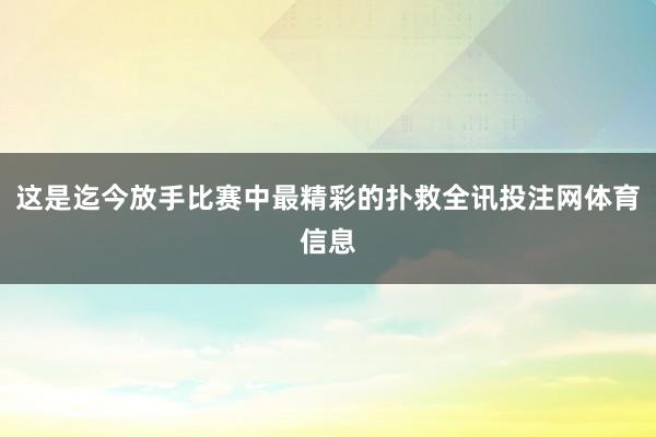 这是迄今放手比赛中最精彩的扑救全讯投注网体育信息
