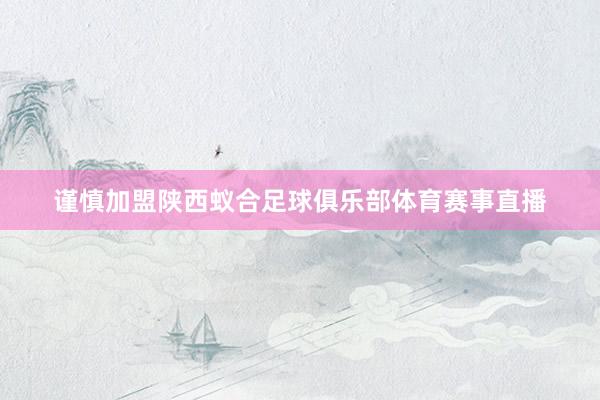 谨慎加盟陕西蚁合足球俱乐部体育赛事直播