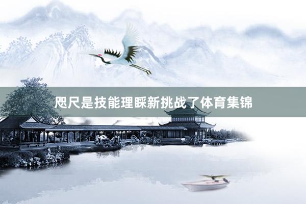咫尺是技能理睬新挑战了体育集锦