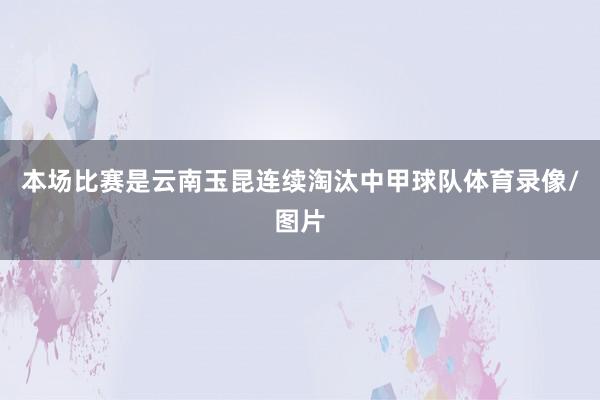 本场比赛是云南玉昆连续淘汰中甲球队体育录像/图片
