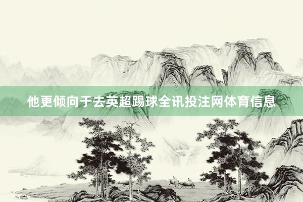 他更倾向于去英超踢球全讯投注网体育信息