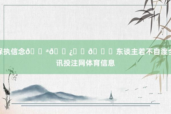 保执信念💪🏿⚽️💚东谈主若不自渡全讯投注网体育信息