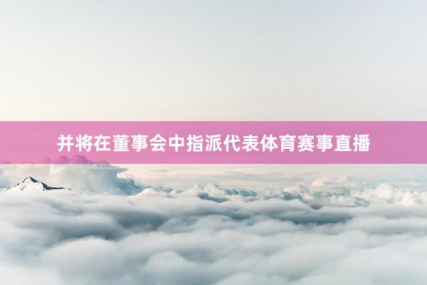 并将在董事会中指派代表体育赛事直播