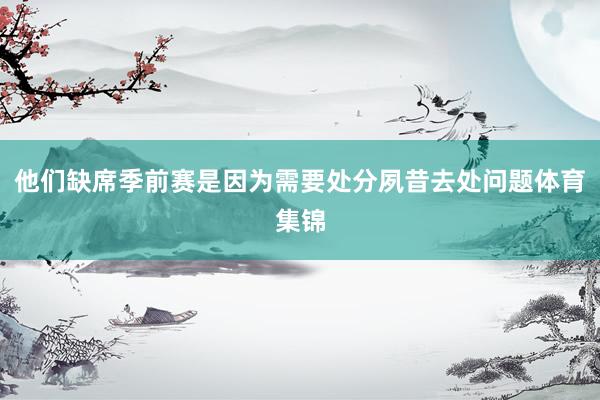 他们缺席季前赛是因为需要处分夙昔去处问题体育集锦