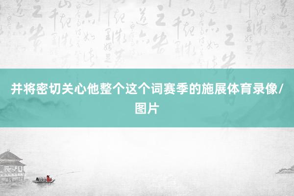 并将密切关心他整个这个词赛季的施展体育录像/图片