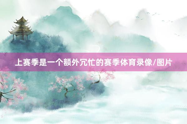 上赛季是一个额外冗忙的赛季体育录像/图片