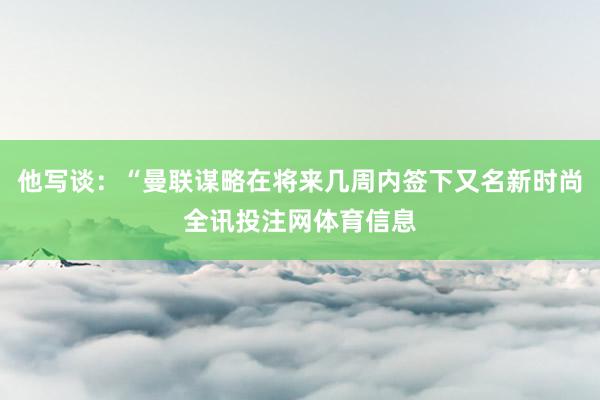 他写谈：“曼联谋略在将来几周内签下又名新时尚全讯投注网体育信息