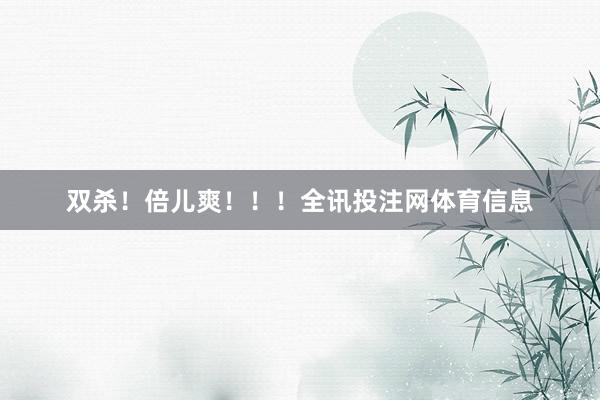 双杀！倍儿爽！！！全讯投注网体育信息