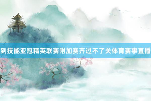 到技能亚冠精英联赛附加赛齐过不了关体育赛事直播