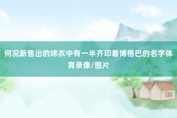 何况新售出的球衣中有一半齐印着博格巴的名字体育录像/图片