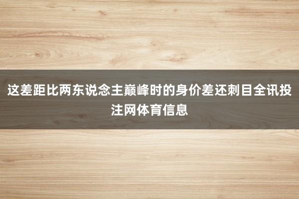 这差距比两东说念主巅峰时的身价差还刺目全讯投注网体育信息