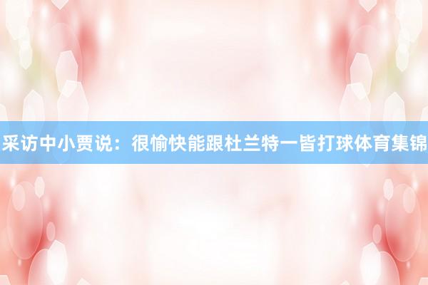 采访中小贾说：很愉快能跟杜兰特一皆打球体育集锦