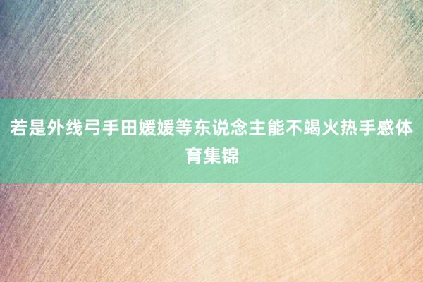 若是外线弓手田媛媛等东说念主能不竭火热手感体育集锦