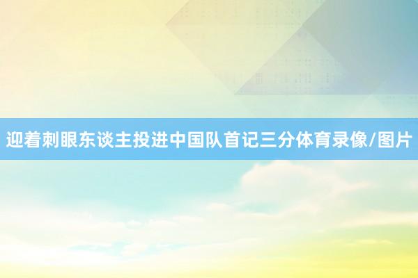 迎着刺眼东谈主投进中国队首记三分体育录像/图片