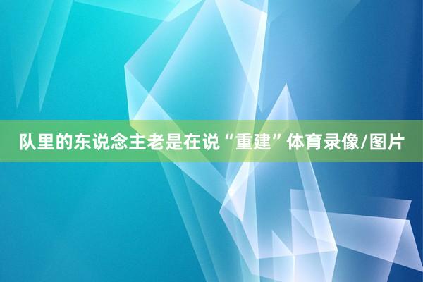 队里的东说念主老是在说“重建”体育录像/图片