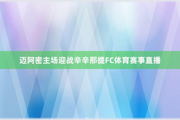 迈阿密主场迎战辛辛那提FC体育赛事直播