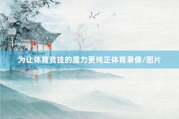 为让体育竞技的魔力更纯正体育录像/图片