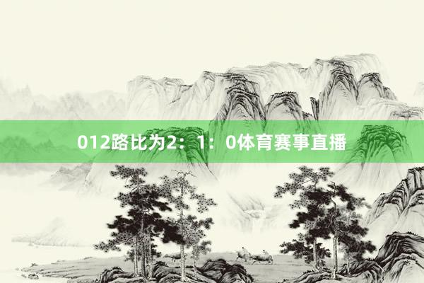 012路比为2：1：0体育赛事直播
