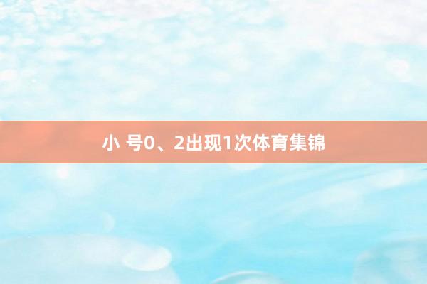 小 号0、2出现1次体育集锦