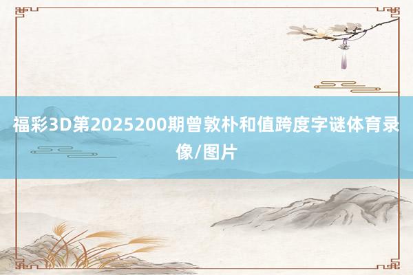 福彩3D第2025200期曾敦朴和值跨度字谜体育录像/图片