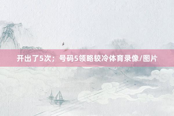 开出了5次；号码5领略较冷体育录像/图片