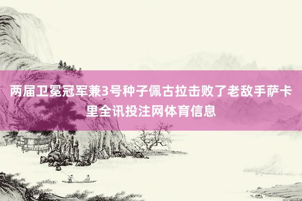 两届卫冕冠军兼3号种子佩古拉击败了老敌手萨卡里全讯投注网体育信息