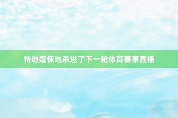 特地蹙悚地杀进了下一轮体育赛事直播