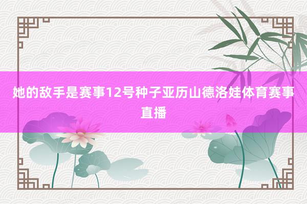 她的敌手是赛事12号种子亚历山德洛娃体育赛事直播