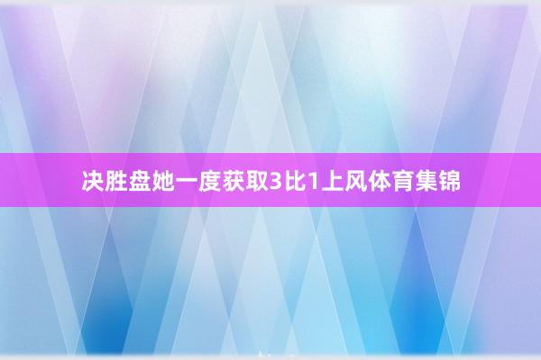 决胜盘她一度获取3比1上风体育集锦