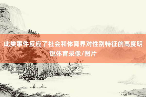 此类事件反应了社会和体育界对性别特征的高度明锐体育录像/图片
