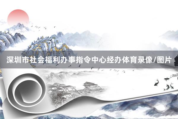 深圳市社会福利办事指令中心经办体育录像/图片