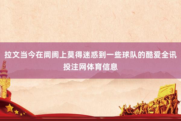 拉文当今在阛阓上莫得迷惑到一些球队的酷爱全讯投注网体育信息